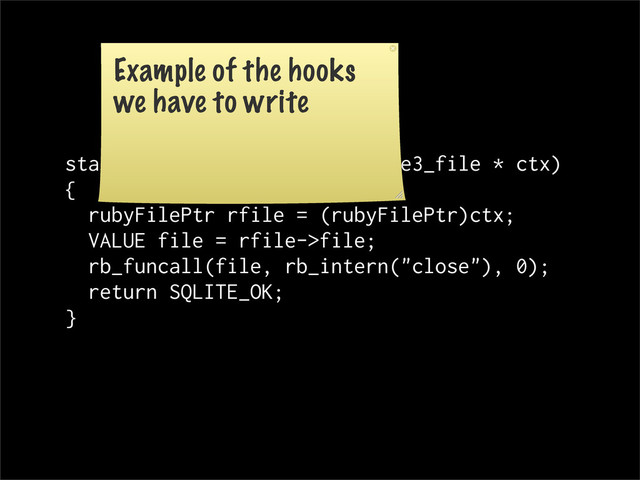 static int rbFile_close(sqlite3_file * ctx)
{
rubyFilePtr rfile = (rubyFilePtr)ctx;
VALUE file = rfile->file;
rb_funcall(file, rb_intern("close"), 0);
return SQLITE_OK;
}
Example of the hooks
we have to write
