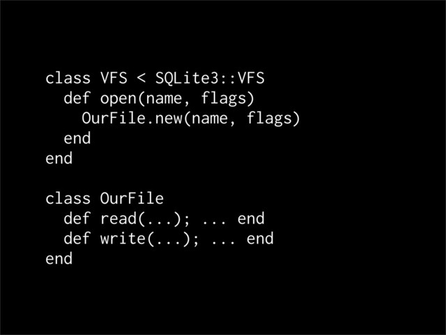 class VFS < SQLite3::VFS
def open(name, flags)
OurFile.new(name, flags)
end
end
class OurFile
def read(...); ... end
def write(...); ... end
end
