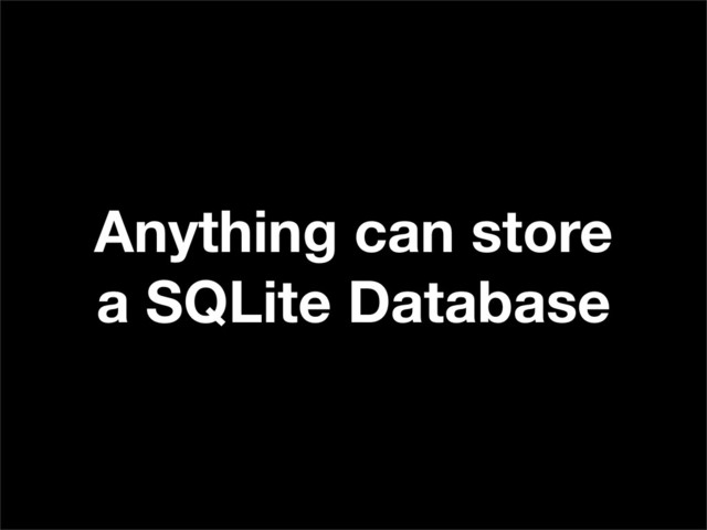 Anything can store
a SQLite Database
