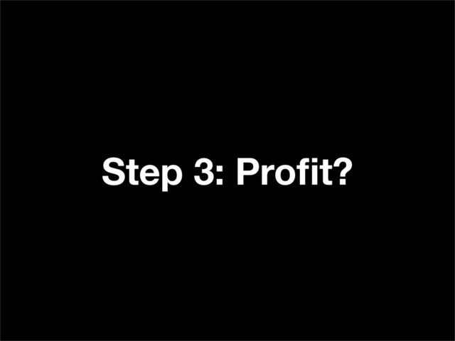 Step 3: Proﬁt?
