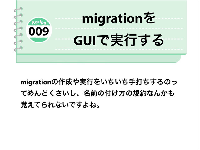 migrationͷ࡞੒΍࣮ߦΛ͍͍ͪͪखଧͪ͢Δͷͬ
ͯΊΜͲ͍͘͞͠ɺ໊લͷ෇͚ํͷن໿ͳΜ͔΋
֮͑ͯΒΕͳ͍Ͱ͢ΑͶɻ
migrationΛ
GUIͰ࣮ߦ͢Δ
009
