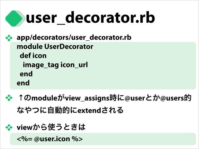 user_decorator.rb
app/decorators/user_decorator.rb
module UserDecorator
def icon
image_tag icon_url
end
end
↑ͷmodule͕view_assigns࣌ʹ@userͱ͔@usersత
ͳ΍ͭʹࣗಈతʹextend͞ΕΔ
view͔Β࢖͏ͱ͖͸
<%= @user.icon %>
