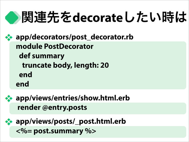 ؔ࿈ઌΛdecorate͍ͨ࣌͠͸
app/decorators/post_decorator.rb
module PostDecorator
def summary
truncate body, length: 20
end
end
app/views/entries/show.html.erb
render @entry.posts
app/views/posts/_post.html.erb
<%= post.summary %>
