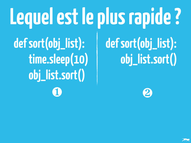 def sort(obj_list):
time.sleep(10)
obj_list.sort()
def sort(obj_list):
obj_list.sort()
Lequel est le plus rapide ?
❶ ❷
