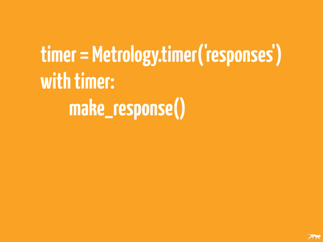 timer = Metrology.timer('responses')
with timer:
make_response()
