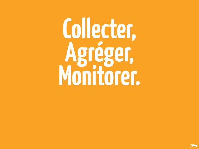 Collecter,
Agréger,
Monitorer.

