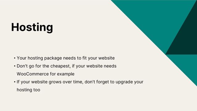 Hosting
• Your hosting package needs to fit your website
• Don't go for the cheapest, if your website needs
WooCommerce for example
• If your website grows over time, don't forget to upgrade your
hosting too
