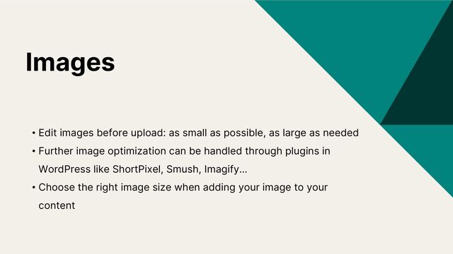 Images
• Edit images before upload: as small as possible, as large as needed
• Further image optimization can be handled through plugins in
WordPress like ShortPixel, Smush, Imagify…
• Choose the right image size when adding your image to your
content
