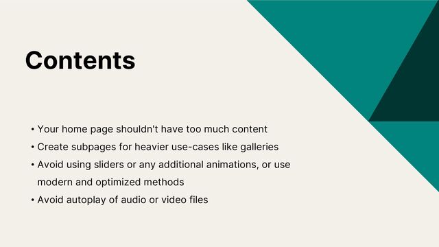 Contents
• Your home page shouldn't have too much content
• Create subpages for heavier use-cases like galleries
• Avoid using sliders or any additional animations, or use
modern and optimized methods
• Avoid autoplay of audio or video files

