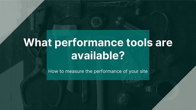 What performance tools are
available?
How to measure the performance of your site
