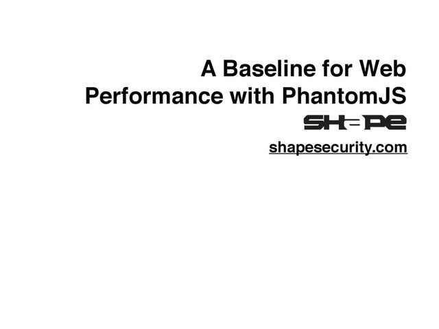 A Baseline for Web
Performance with PhantomJS
shapesecurity.com
