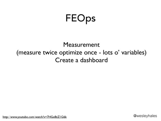 FEOps
Measurement 	

(measure twice optimize once - lots o’ variables)	

Create a dashboard
@wesleyhales
http://www.youtube.com/watch?v=7HGe8zZ1G6k
