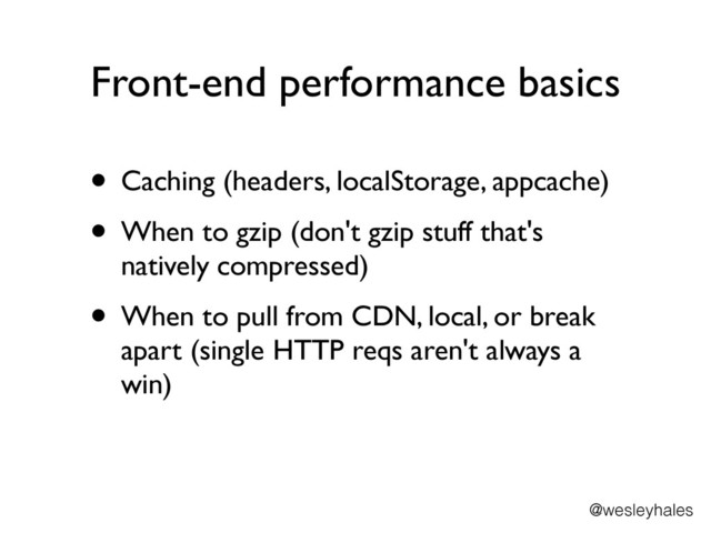 Front-end performance basics
• Caching (headers, localStorage, appcache)	

• When to gzip (don't gzip stuff that's
natively compressed)	

• When to pull from CDN, local, or break
apart (single HTTP reqs aren't always a
win)
@wesleyhales

