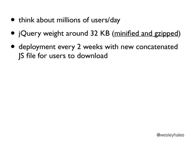!
• think about millions of users/day	

• jQuery weight around 32 KB (miniﬁed and gzipped)	

• deployment every 2 weeks with new concatenated
JS ﬁle for users to download
@wesleyhales
