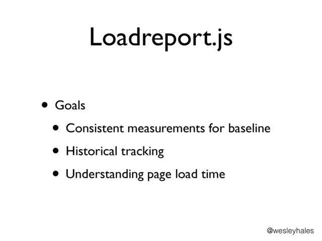 Loadreport.js
• Goals	

• Consistent measurements for baseline	

• Historical tracking	

• Understanding page load time
@wesleyhales
