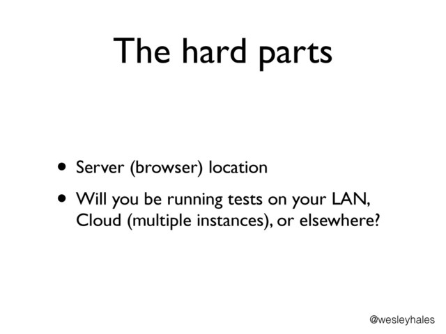 The hard parts
• Server (browser) location	

• Will you be running tests on your LAN,
Cloud (multiple instances), or elsewhere?
@wesleyhales
