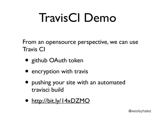 TravisCI Demo
From an opensource perspective, we can use
Travis CI	

• github OAuth token	

• encryption with travis	

• pushing your site with an automated
travisci build	

• http://bit.ly/14xDZMO
@wesleyhales
