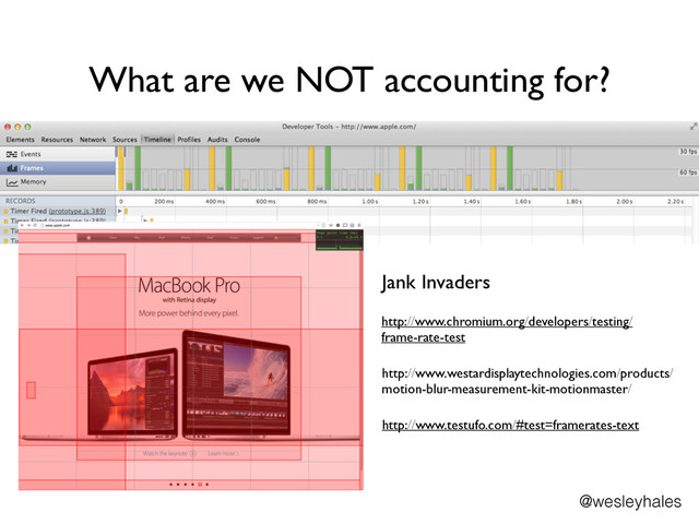 What are we NOT accounting for?
@wesleyhales
Jank Invaders
http://www.chromium.org/developers/testing/
frame-rate-test
http://www.westardisplaytechnologies.com/products/
motion-blur-measurement-kit-motionmaster/
http://www.testufo.com/#test=framerates-text
