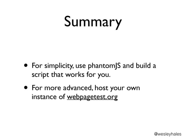 Summary
• For simplicity, use phantomJS and build a
script that works for you.	

• For more advanced, host your own
instance of webpagetest.org
@wesleyhales
