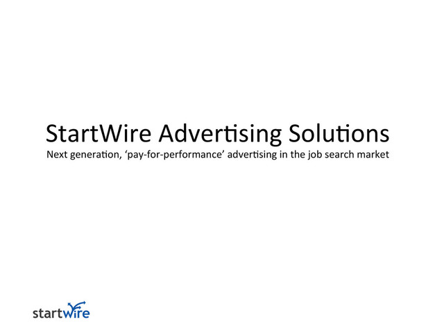 StartWire	  Adver>sing	  Solu>ons	  
Next	  genera>on,	  ‘pay-­‐for-­‐performance’	  adver>sing	  in	  the	  job	  search	  market	  
