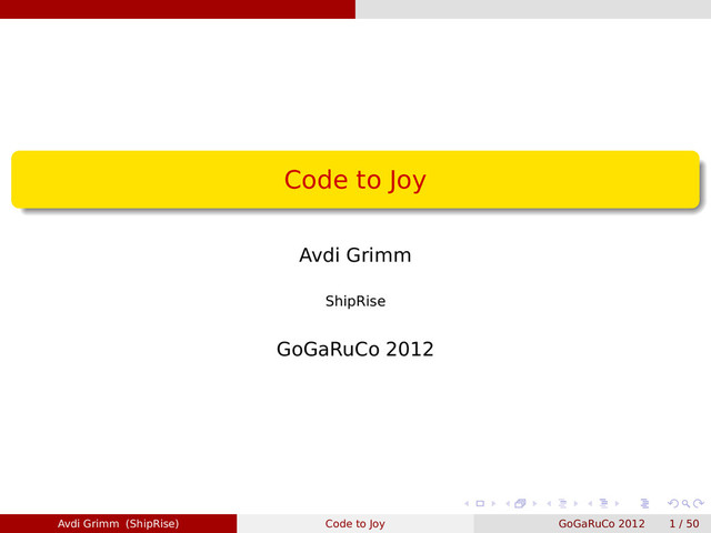 Code to Joy
Avdi Grimm
ShipRise
GoGaRuCo 2012
Avdi Grimm (ShipRise) Code to Joy GoGaRuCo 2012 1 / 50
