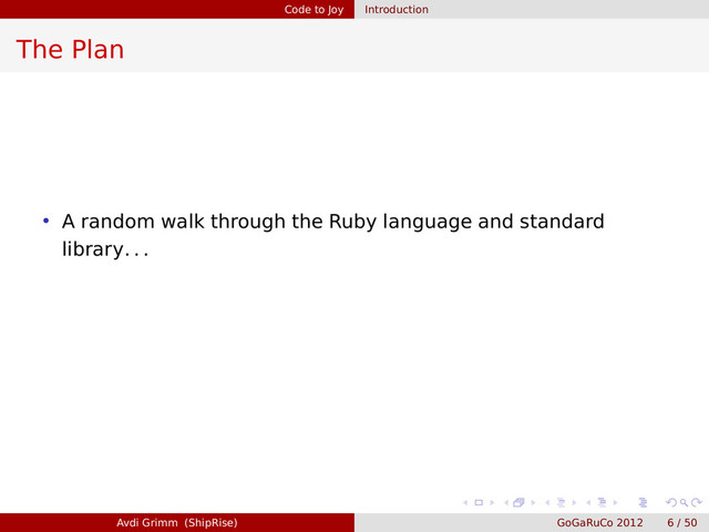 Code to Joy Introduction
The Plan
• A random walk through the Ruby language and standard
library. . .
Avdi Grimm (ShipRise) GoGaRuCo 2012 6 / 50
