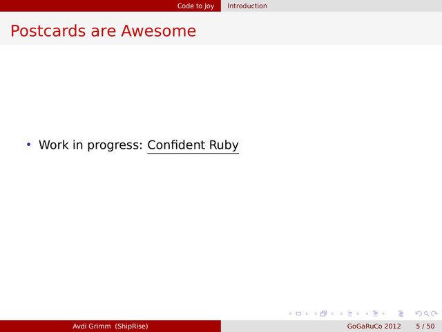 Code to Joy Introduction
Postcards are Awesome
• Work in progress: Conﬁdent Ruby
Avdi Grimm (ShipRise) GoGaRuCo 2012 5 / 50
