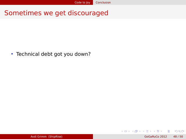 Code to Joy Conclusion
Sometimes we get discouraged
• Technical debt got you down?
Avdi Grimm (ShipRise) GoGaRuCo 2012 48 / 50
