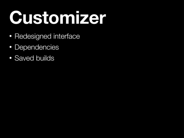 Customizer
• Redesigned interface
• Dependencies
• Saved builds
