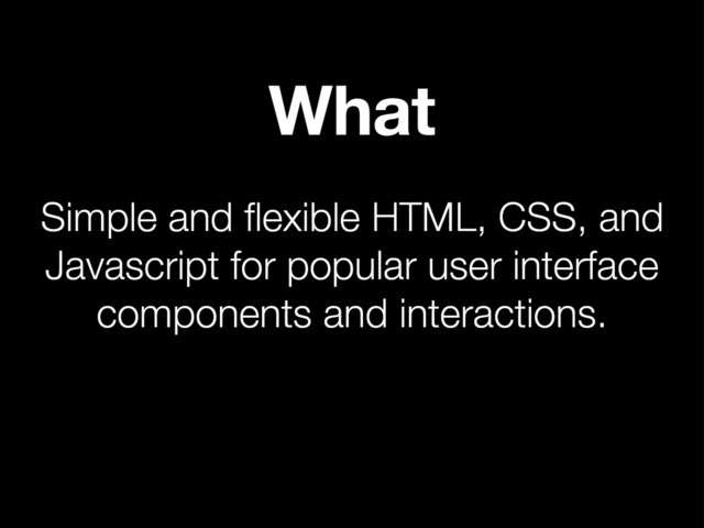 Simple and ﬂexible HTML, CSS, and
Javascript for popular user interface
components and interactions.
What
