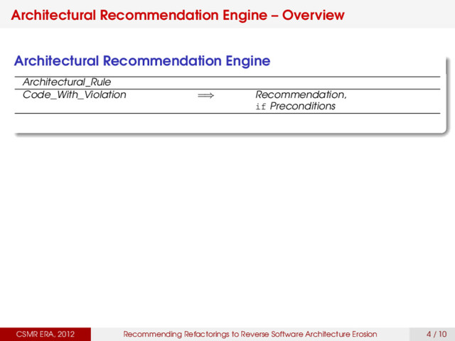 Architectural Recommendation Engine – Overview
Architectural Recommendation Engine
Architectural_Rule
Code_With_Violation =⇒ Recommendation,
if Preconditions
CSMR ERA, 2012 Recommending Refactorings to Reverse Software Architecture Erosion 4 / 10
