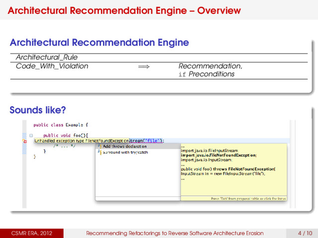 Architectural Recommendation Engine – Overview
Architectural Recommendation Engine
Architectural_Rule
Code_With_Violation =⇒ Recommendation,
if Preconditions
Sounds like?
CSMR ERA, 2012 Recommending Refactorings to Reverse Software Architecture Erosion 4 / 10
