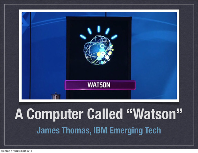 A Computer Called “Watson”
James Thomas, IBM Emerging Tech
COVER PHOTO
Add cover photo
Monday, 17 September 2012
