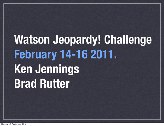 Watson Jeopardy! Challenge
February 14-16 2011.
Ken Jennings
Brad Rutter
Monday, 17 September 2012
