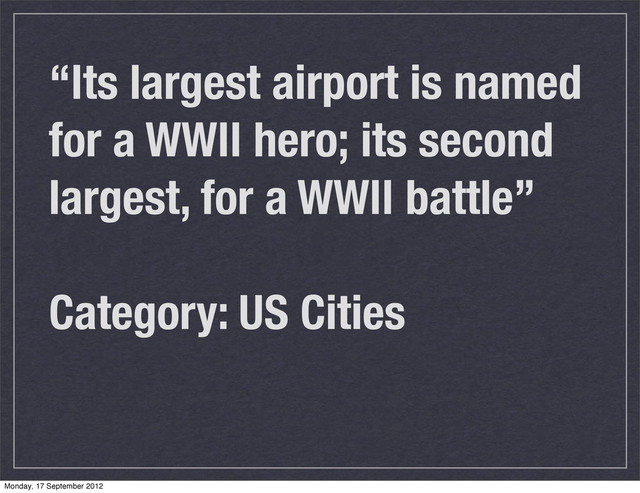 “Its largest airport is named
for a WWII hero; its second
largest, for a WWII battle”
Category: US Cities
Monday, 17 September 2012
