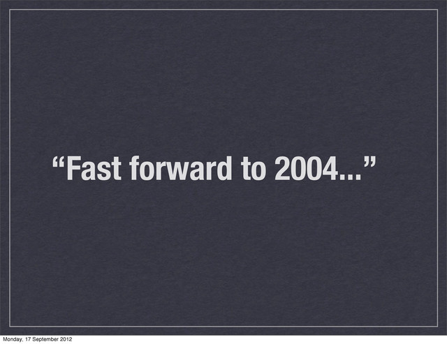 “Fast forward to 2004...”
Monday, 17 September 2012
