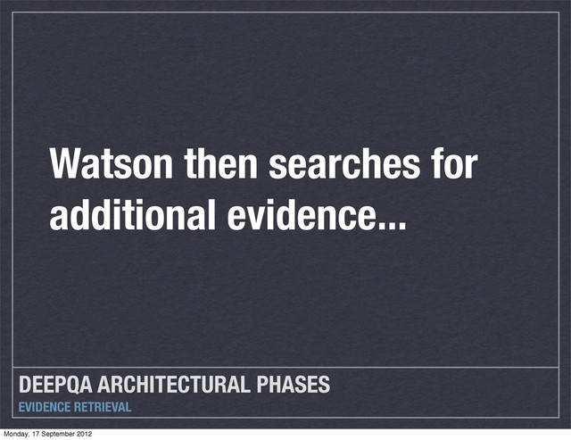 DEEPQA ARCHITECTURAL PHASES
EVIDENCE RETRIEVAL
Watson then searches for
additional evidence...
Monday, 17 September 2012
