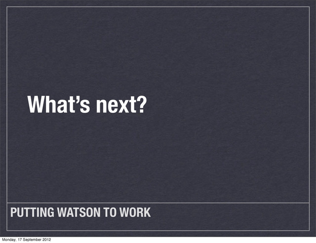 PUTTING WATSON TO WORK
What’s next?
Monday, 17 September 2012
