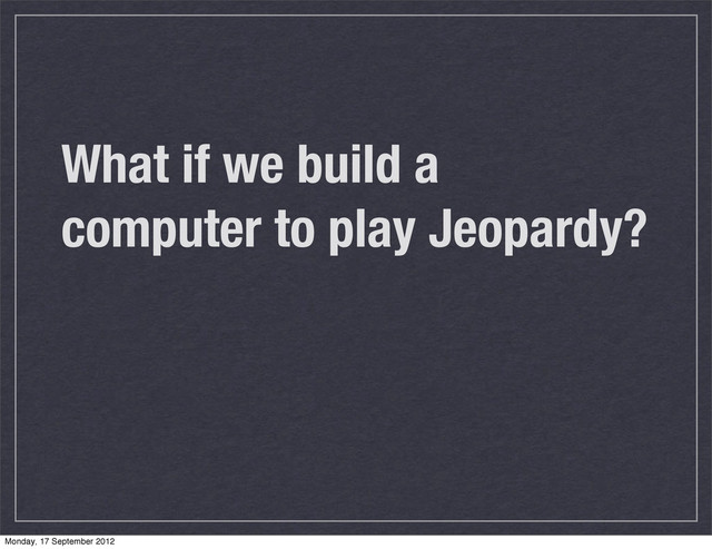 What if we build a
computer to play Jeopardy?
Monday, 17 September 2012
