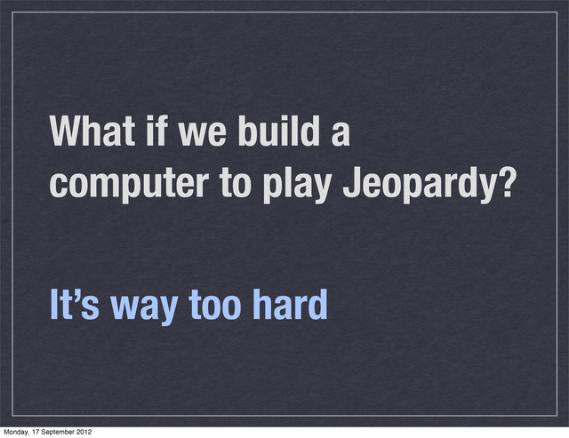 What if we build a
computer to play Jeopardy?
It’s way too hard
Monday, 17 September 2012
