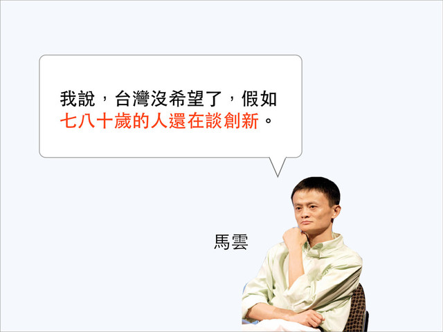 ⾺馬雲
我說，台灣沒希望了，假如
七⼋八⼗十歲的⼈人還在談創新。
