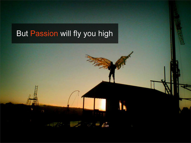 But Passion will fly you high

