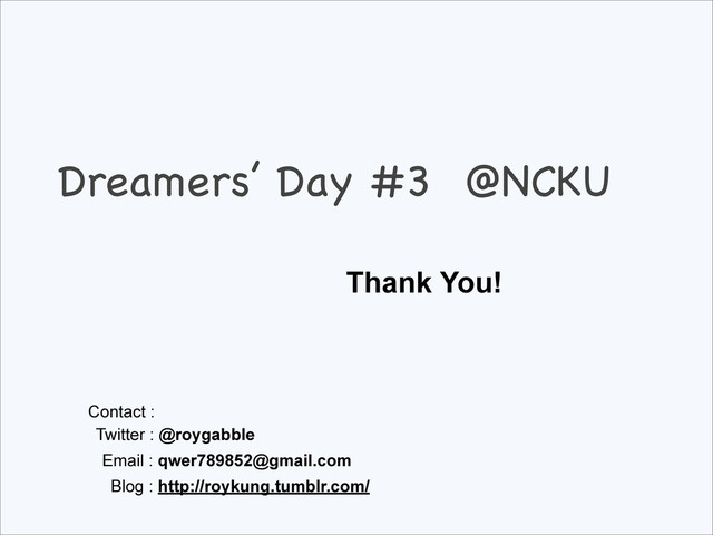 Dreamers’ Day #3 @NCKU
Thank You!
Contact :
Twitter : @roygabble
Email : qwer789852@gmail.com
Blog : http://roykung.tumblr.com/
