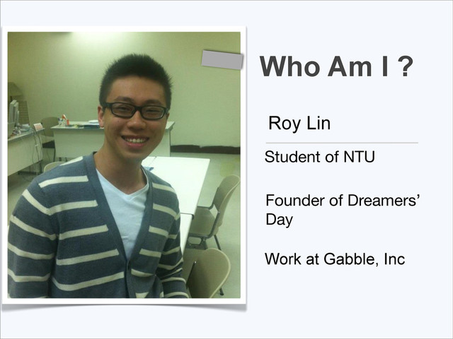 Who Am I ?
Roy Lin
Student of NTU
Founder of Dreamers’
Day
Work at Gabble, Inc
