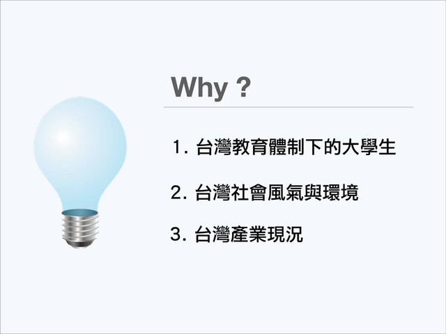 Why ?
1. 台灣教育體制下的大學生
3. 台灣產業現況
2. 台灣社會風氣與環境
