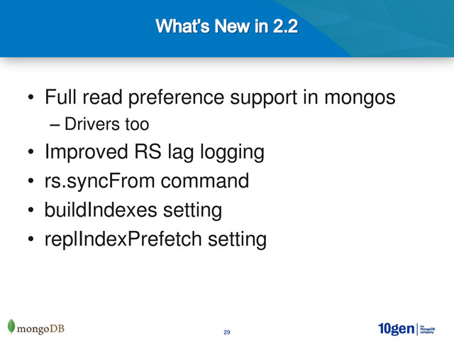 29
• Full read preference support in mongos
– Drivers too
• Improved RS lag logging
• rs.syncFrom command
• buildIndexes setting
• replIndexPrefetch setting
