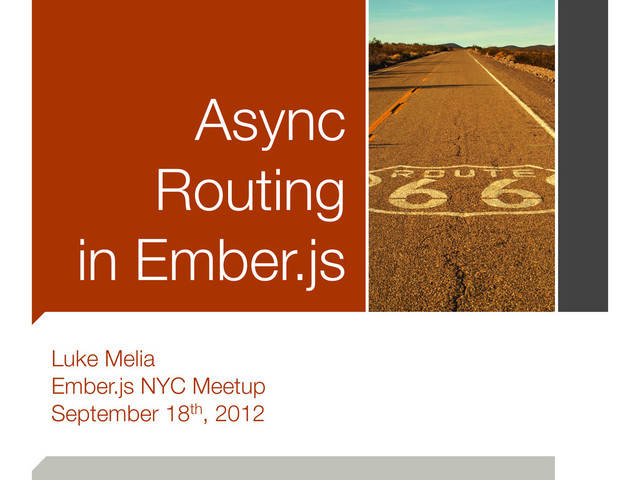 Async
Routing
in Ember.js
Luke Melia
Ember.js NYC Meetup
September 18th, 2012
