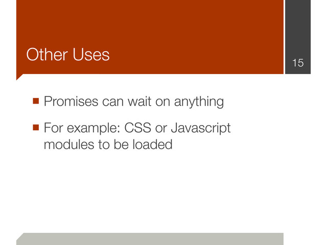 Other Uses
■ Promises can wait on anything
■ For example: CSS or Javascript
modules to be loaded
15
