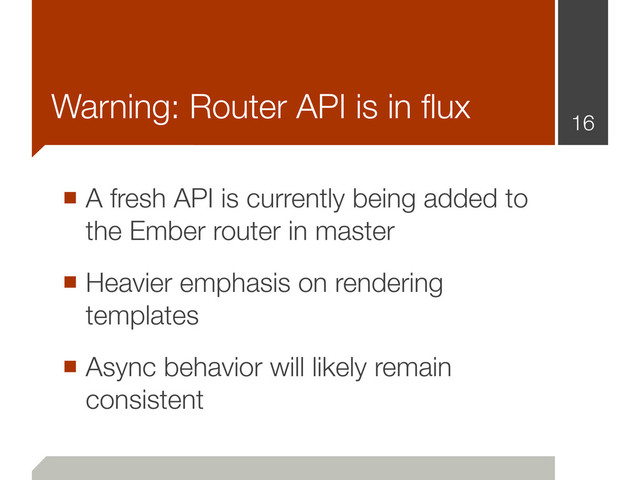 Warning: Router API is in ﬂux
■ A fresh API is currently being added to
the Ember router in master
■ Heavier emphasis on rendering
templates
■ Async behavior will likely remain
consistent
16
