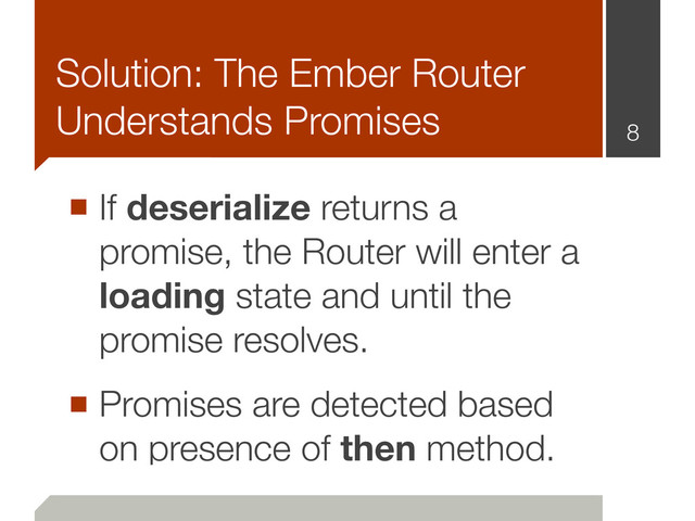 ■ If deserialize returns a
promise, the Router will enter a
loading state and until the
promise resolves.
■ Promises are detected based
on presence of then method.
8
Solution: The Ember Router
Understands Promises
